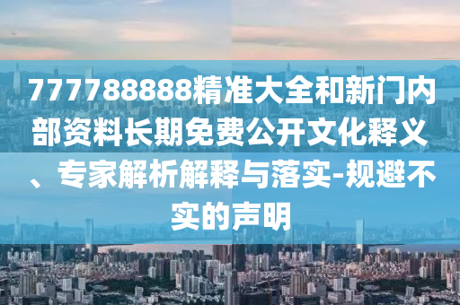 777788888精準大全和新門內部資料長期免費公開文化釋義、專家解析解釋與落實-規避不實的聲明