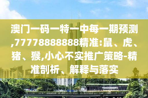 澳門一碼一特一中每一期預測,77778888888精準:鼠、虎、豬、猴,小心不實推廣策略-精準剖析、解釋與落實