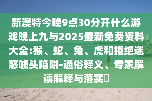 新澳特今晚9點30分開什么游戲晚上九與2025最新免費資料大全:猴、蛇、兔、虎和拒絕迷惑噱頭陷阱-通俗釋義、專家解讀解釋與落實?