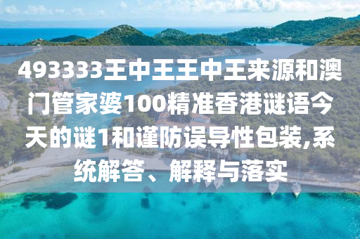 493333王中王王中王來源和澳門管家婆100精準香港謎語今天的謎1和謹防誤導性包裝,系統解答、解釋與落實