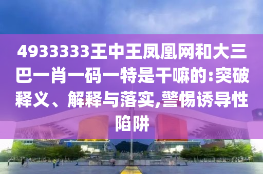 4933333王中王鳳凰網和大三巴一肖一碼一特是干嘛的:突破釋義、解釋與落實,警惕誘導性陷阱