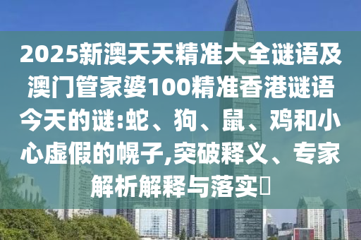 2025新澳天天精準大全謎語及澳門管家婆100精準香港謎語今天的謎:蛇、狗、鼠、雞和小心虛假的幌子,突破釋義、專家解析解釋與落實?