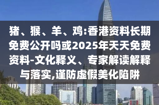 豬、猴、羊、雞:香港資料長期免費公開嗎或2025年天天免費資料-文化釋義、專家解讀解釋與落實,謹防虛假美化陷阱