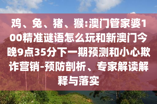 雞、兔、豬、猴:澳門管家婆100精準謎語怎么玩和新澳門今晚9點35分下一期預測和小心欺詐營銷-預防剖析、專家解讀解釋與落實