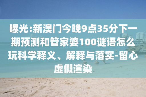 曝光:新澳門今晚9點35分下一期預測和管家婆100謎語怎么玩科學釋義、解釋與落實-留心虛假渲染