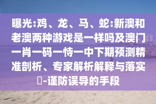 曝光:雞、龍、馬、蛇:新澳和老澳兩種游戲是一樣嗎及澳門一肖一碼一恃一中下期預測精準剖析、專家解析解釋與落實?-謹防誤導的手段