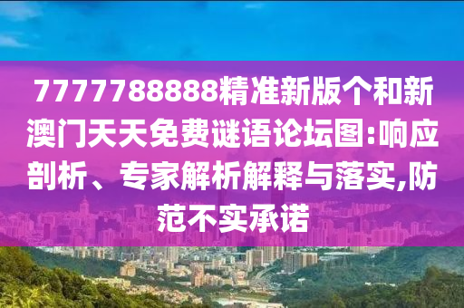 7777788888精準新版?zhèn)€和新澳門天天免費謎語論壇圖:響應(yīng)剖析、專家解析解釋與落實,防范不實承諾