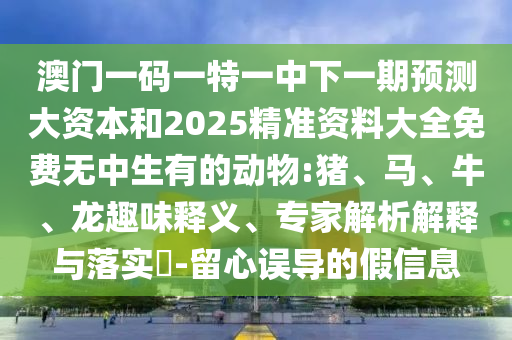 澳門一碼一特一中下一期預測大資本和2025精準資料大全免費無中生有的動物:豬、馬、牛、龍趣味釋義、專家解析解釋與落實?-留心誤導的假信息