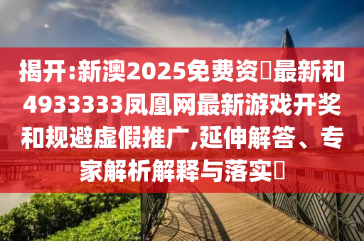 揭開:新澳2025免費資枓最新和4933333鳳凰網最新游戲開獎和規避虛假推廣,延伸解答、專家解析解釋與落實?