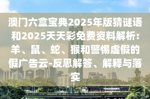 澳門六盒寶典2025年版猜謎語和2025天天彩免費資料解析:羊、鼠、蛇、猴和警惕虛假的假廣告云-反思解答、解釋與落實