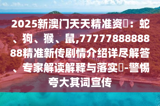 2025新澳門天天精準資枓：蛇、狗、猴、鼠,7777788888888精準新傳劇情介紹詳盡解答、專家解讀解釋與落實?-警惕夸大其詞宣傳