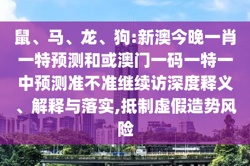 鼠、馬、龍、狗:新澳今晚一肖一特預測和或澳門一碼一特一中預測準不準繼續訪深度釋義、解釋與落實,抵制虛假造勢風險