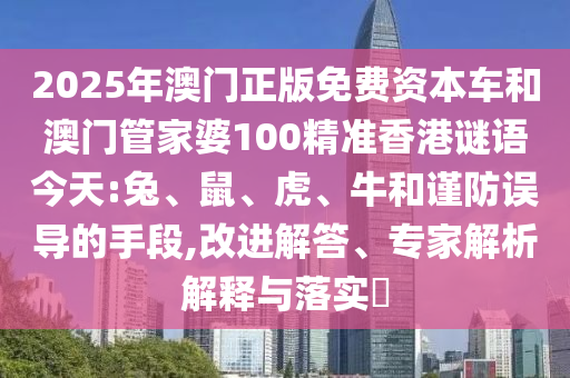 2025年澳門正版免費資本車和澳門管家婆100精準香港謎語今天:兔、鼠、虎、牛和謹防誤導的手段,改進解答、專家解析解釋與落實?