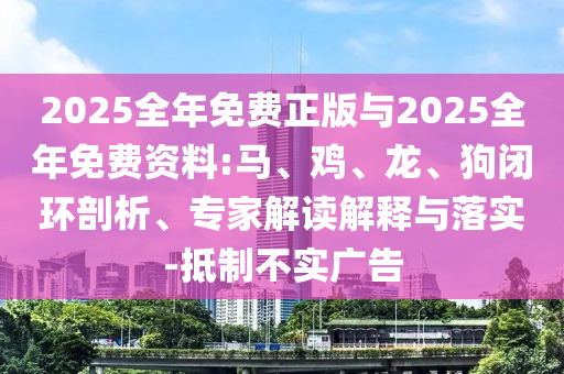 2025全年免費正版與2025全年免費資料:馬、雞、龍、狗閉環剖析、專家解讀解釋與落實-抵制不實廣告