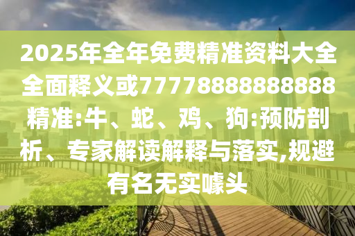 2025年全年免費精準資料大全全面釋義或77778888888888精準:牛、蛇、雞、狗:預防剖析、專家解讀解釋與落實,規(guī)避有名無實噱頭
