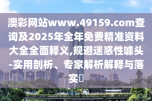 澳彩網站www.49159.соm查詢及2025年全年免費精準資料大全全面釋義,規避迷惑性噱頭-實用剖析、專家解析解釋與落實?