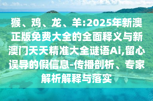 猴、雞、龍、羊:2025年新澳正版免費大全的全面釋義與新澳門天天精準大全謎語Ai,留心誤導的假信息-傳播剖析、專家解析解釋與落實