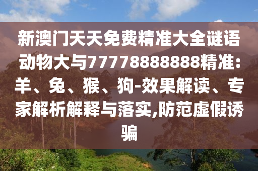 新澳門天天免費精準大全謎語動物大與77778888888精準:羊、兔、猴、狗-效果解讀、專家解析解釋與落實,防范虛假誘騙
