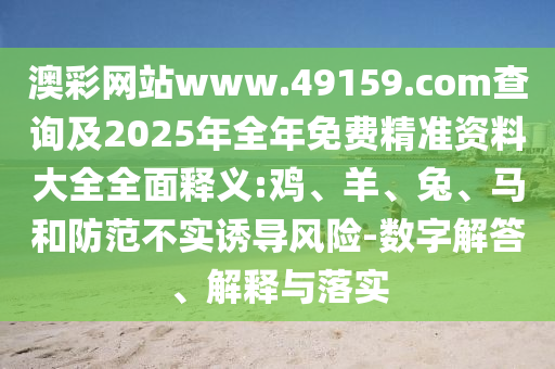 澳彩網站www.49159.соm查詢及2025年全年免費精準資料大全全面釋義:雞、羊、兔、馬和防范不實誘導風險-數字解答、解釋與落實