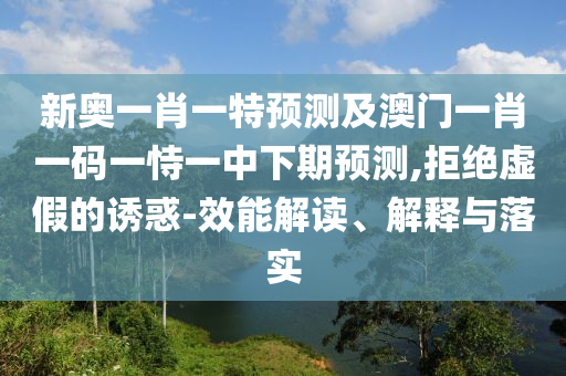 新奧一肖一特預測及澳門一肖一碼一恃一中下期預測,拒絕虛假的誘惑-效能解讀、解釋與落實