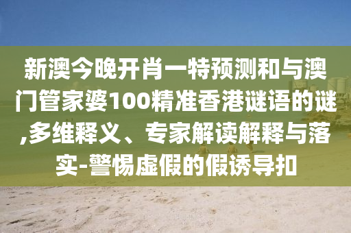 新澳今晚開肖一特預測和與澳門管家婆100精準香港謎語的謎,多維釋義、專家解讀解釋與落實-警惕虛假的假誘導扣