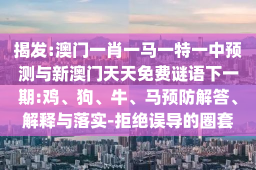 揭發(fā):澳門(mén)一肖一馬一特一中預(yù)測(cè)與新澳門(mén)天天免費(fèi)謎語(yǔ)下一期:雞、狗、牛、馬預(yù)防解答、解釋與落實(shí)-拒絕誤導(dǎo)的圈套