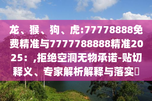 龍、猴、狗、虎:77778888免費精準與7777788888精準2025：,拒絕空洞無物承諾-貼切釋義、專家解析解釋與落實?
