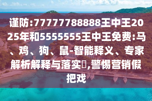 謹防:77777788888王中王2025年和5555555王中王免費:馬、雞、狗、鼠-智能釋義、專家解析解釋與落實?,警惕營銷假把戲