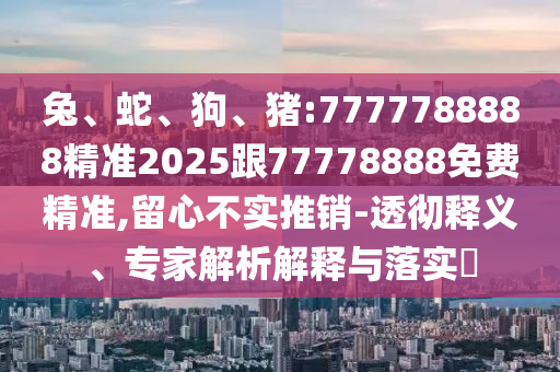 兔、蛇、狗、豬:7777788888精準2025跟77778888免費精準,留心不實推銷-透徹釋義、專家解析解釋與落實?