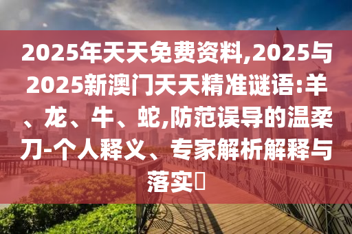 2025年天天免費資料,2025與2025新澳門天天精準謎語:羊、龍、牛、蛇,防范誤導的溫柔刀-個人釋義、專家解析解釋與落實?