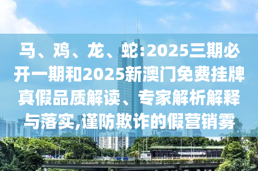 馬、雞、龍、蛇:2025三期必開一期和2025新澳門免費掛牌真假品質解讀、專家解析解釋與落實,謹防欺詐的假營銷霧