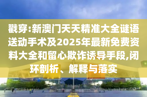 戳穿:新澳門天天精準大全謎語送動手術及2025年最新免費資料大全和留心欺詐誘導手段,閉環剖析、解釋與落實