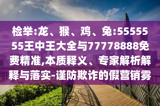 檢舉:龍、猴、雞、兔:5555555王中王大全與77778888免費精準,本質釋義、專家解析解釋與落實-謹防欺詐的假營銷霧