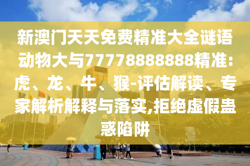 新澳門天天免費精準大全謎語動物大與77778888888精準:虎、龍、牛、猴-評估解讀、專家解析解釋與落實,拒絕虛假蠱惑陷阱