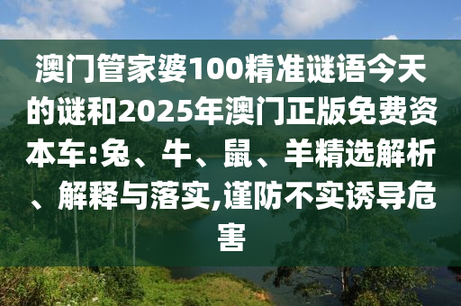 澳門管家婆100精準謎語今天的謎和2025年澳門正版免費資本車:兔、牛、鼠、羊精選解析、解釋與落實,謹防不實誘導危害