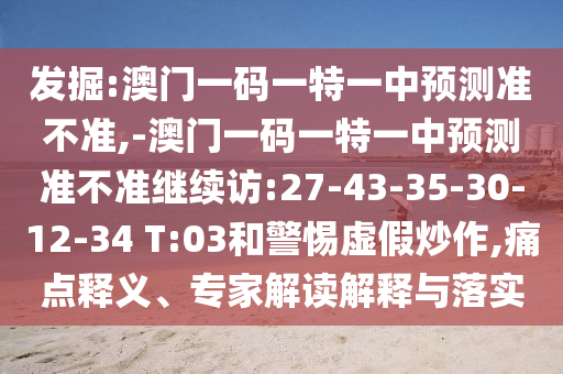發掘:澳門一碼一特一中預測準不準,-澳門一碼一特一中預測準不準繼續訪:27-43-35-30-12-34 T:03和警惕虛假炒作,痛點釋義、專家解讀解釋與落實