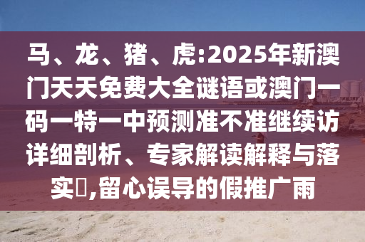 馬、龍、豬、虎:2025年新澳門天天免費大全謎語或澳門一碼一特一中預測準不準繼續訪詳細剖析、專家解讀解釋與落實?,留心誤導的假推廣雨