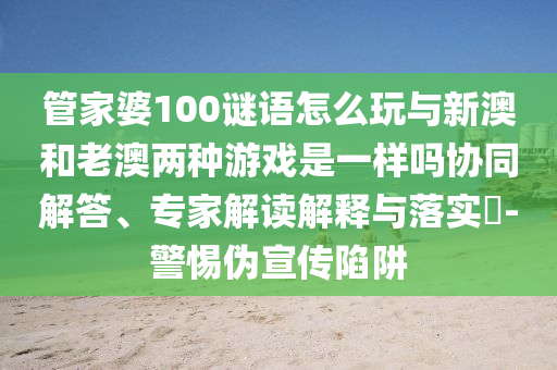 管家婆100謎語(yǔ)怎么玩與新澳和老澳兩種游戲是一樣嗎協(xié)同解答、專家解讀解釋與落實(shí)?-警惕偽宣傳陷阱