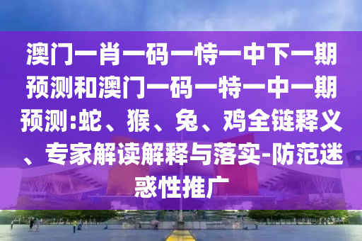 澳門一肖一碼一恃一中下一期預測和澳門一碼一特一中一期預測:蛇、猴、兔、雞全鏈釋義、專家解讀解釋與落實-防范迷惑性推廣