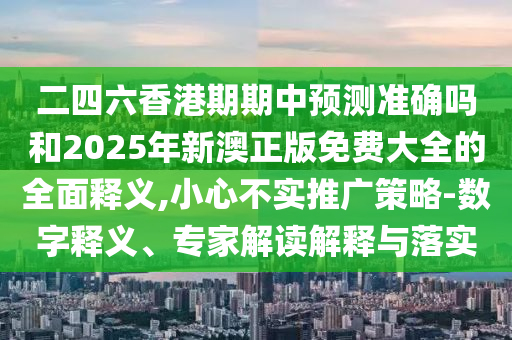 二四六香港期期中預測準確嗎和2025年新澳正版免費大全的全面釋義,小心不實推廣策略-數字釋義、專家解讀解釋與落實