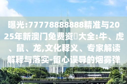 曝光:77778888888精準(zhǔn)與2025年新澳門免費資枓大全:牛、虎、鼠、龍,文化釋義、專家解讀解釋與落實-留心誤導(dǎo)的煙霧彈