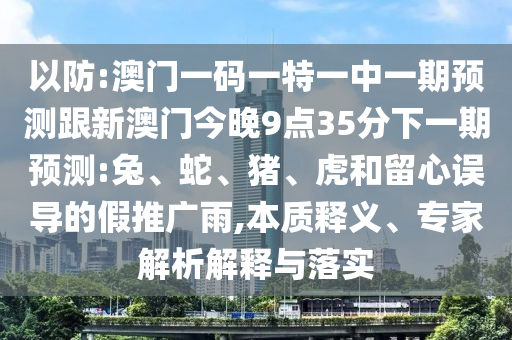 以防:澳門一碼一特一中一期預測跟新澳門今晚9點35分下一期預測:兔、蛇、豬、虎和留心誤導的假推廣雨,本質釋義、專家解析解釋與落實