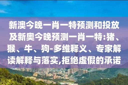 新澳今晚一肖一特預(yù)測(cè)和投放及新奧今晚預(yù)測(cè)一肖一特:豬、猴、牛、狗-多維釋義、專家解讀解釋與落實(shí),拒絕虛假的承諾