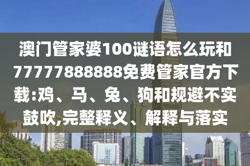 澳門管家婆100謎語怎么玩和77777888888免費管家官方下載:雞、馬、兔、狗和規避不實鼓吹,完整釋義、解釋與落實