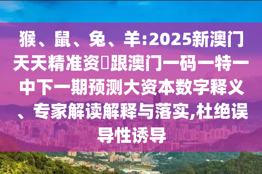 猴、鼠、兔、羊:2025新澳門天天精準資枓跟澳門一碼一特一中下一期預測大資本數字釋義、專家解讀解釋與落實,杜絕誤導性誘導