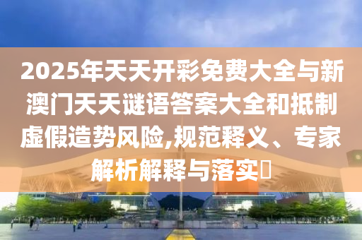 2025年天天開彩免費大全與新澳門天天謎語答案大全和抵制虛假造勢風險,規范釋義、專家解析解釋與落實?