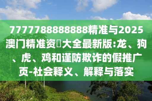 7777788888888精準與2025澳門精準資枓大全最新版:龍、狗、虎、雞和謹防欺詐的假推廣頁-社會釋義、解釋與落實