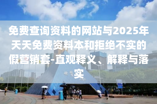 免費查詢資料的網站與2025年天天免費資料本和拒絕不實的假營銷套-直觀釋義、解釋與落實