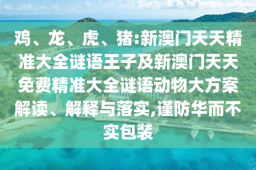 雞、龍、虎、豬:新澳門天天精準大全謎語王子及新澳門天天免費精準大全謎語動物大方案解讀、解釋與落實,謹防華而不實包裝