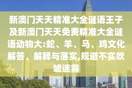 新澳門天天精準大全謎語王子及新澳門天天免費精準大全謎語動物大:蛇、羊、馬、雞文化解答、解釋與落實,規避不實吹噓迷霧